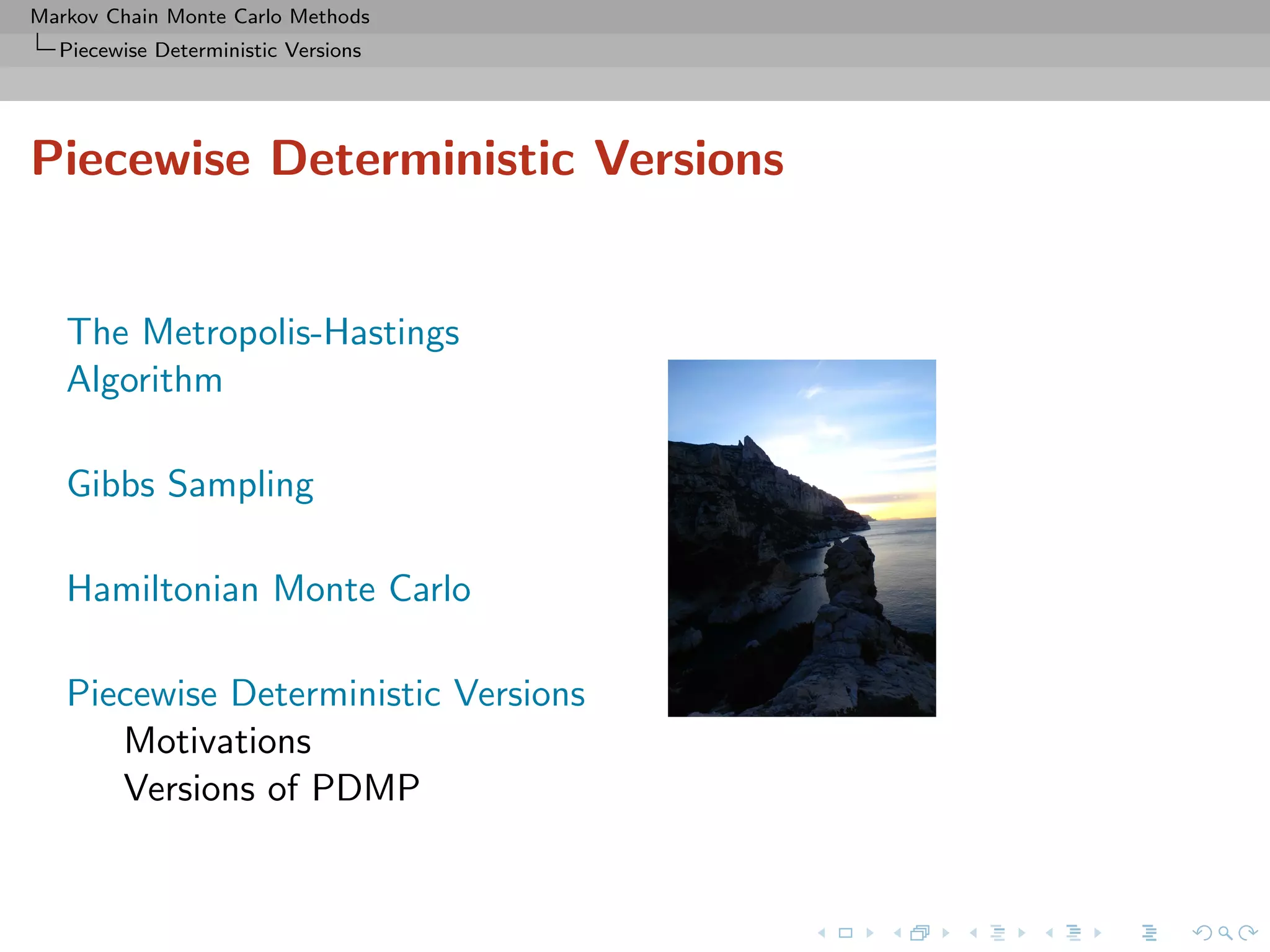 Markov Chain Monte Carlo Methods
Piecewise Deterministic Versions
Piecewise Deterministic Versions
The Metropolis-Hastings
Algorithm
Gibbs Sampling
Hamiltonian Monte Carlo
Piecewise Deterministic Versions
Motivations
Versions of PDMP
 