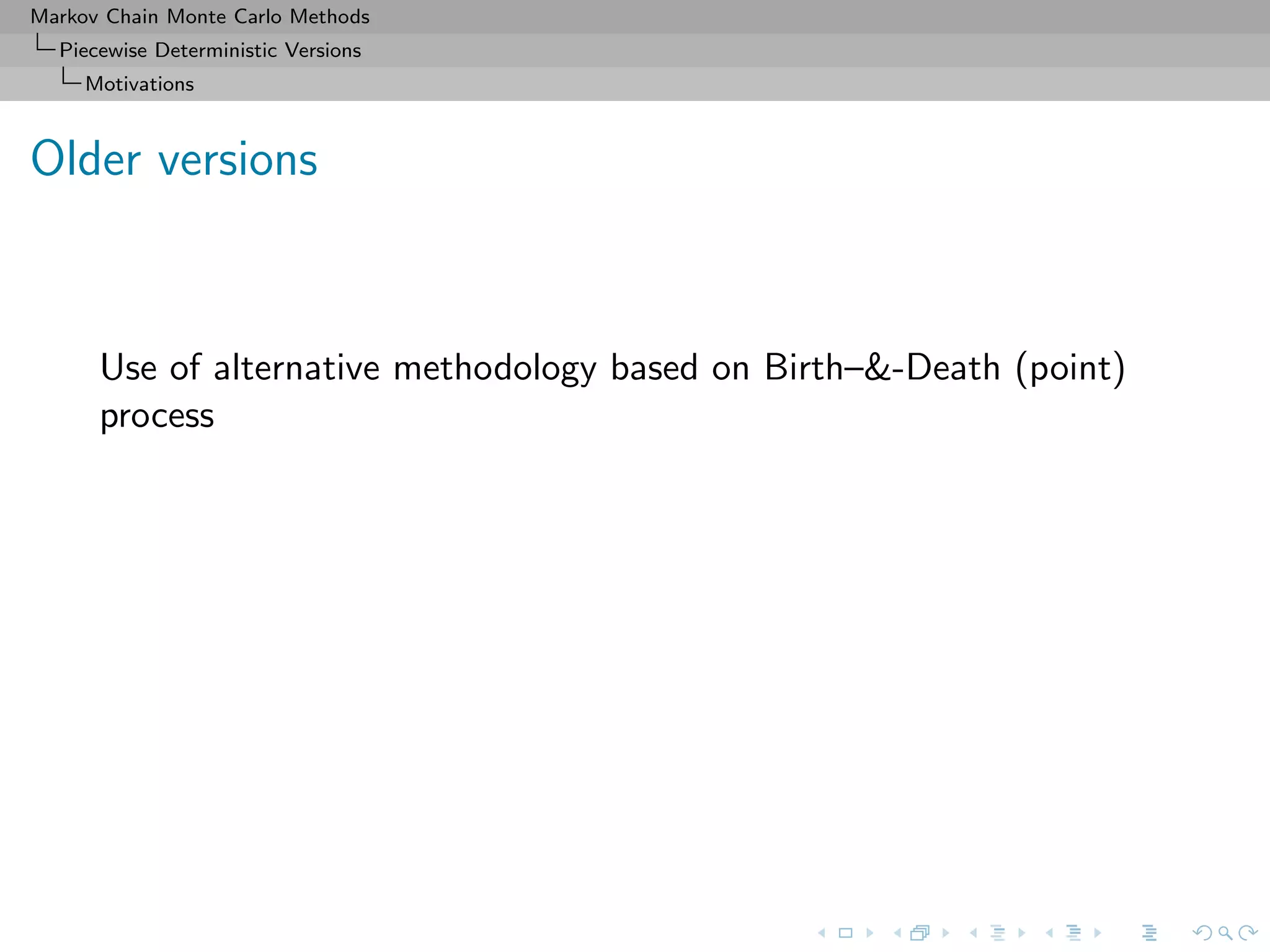 Markov Chain Monte Carlo Methods
Piecewise Deterministic Versions
Motivations
Older versions
Use of alternative methodology based on Birth–&-Death (point)
process
 