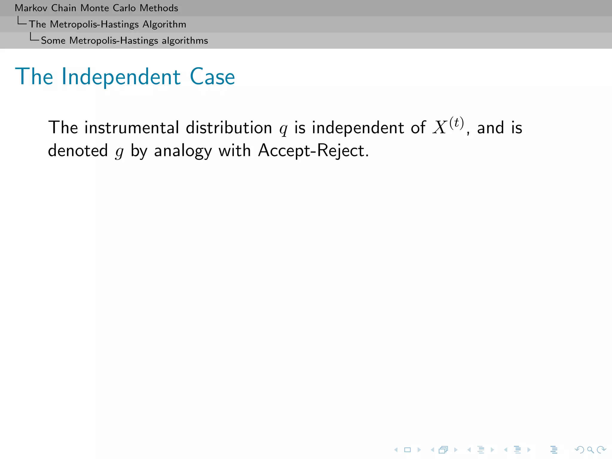 Markov Chain Monte Carlo Methods
The Metropolis-Hastings Algorithm
Some Metropolis-Hastings algorithms
The Independent Case
The instrumental distribution q is independent of X(t), and is
denoted g by analogy with Accept-Reject.
 
