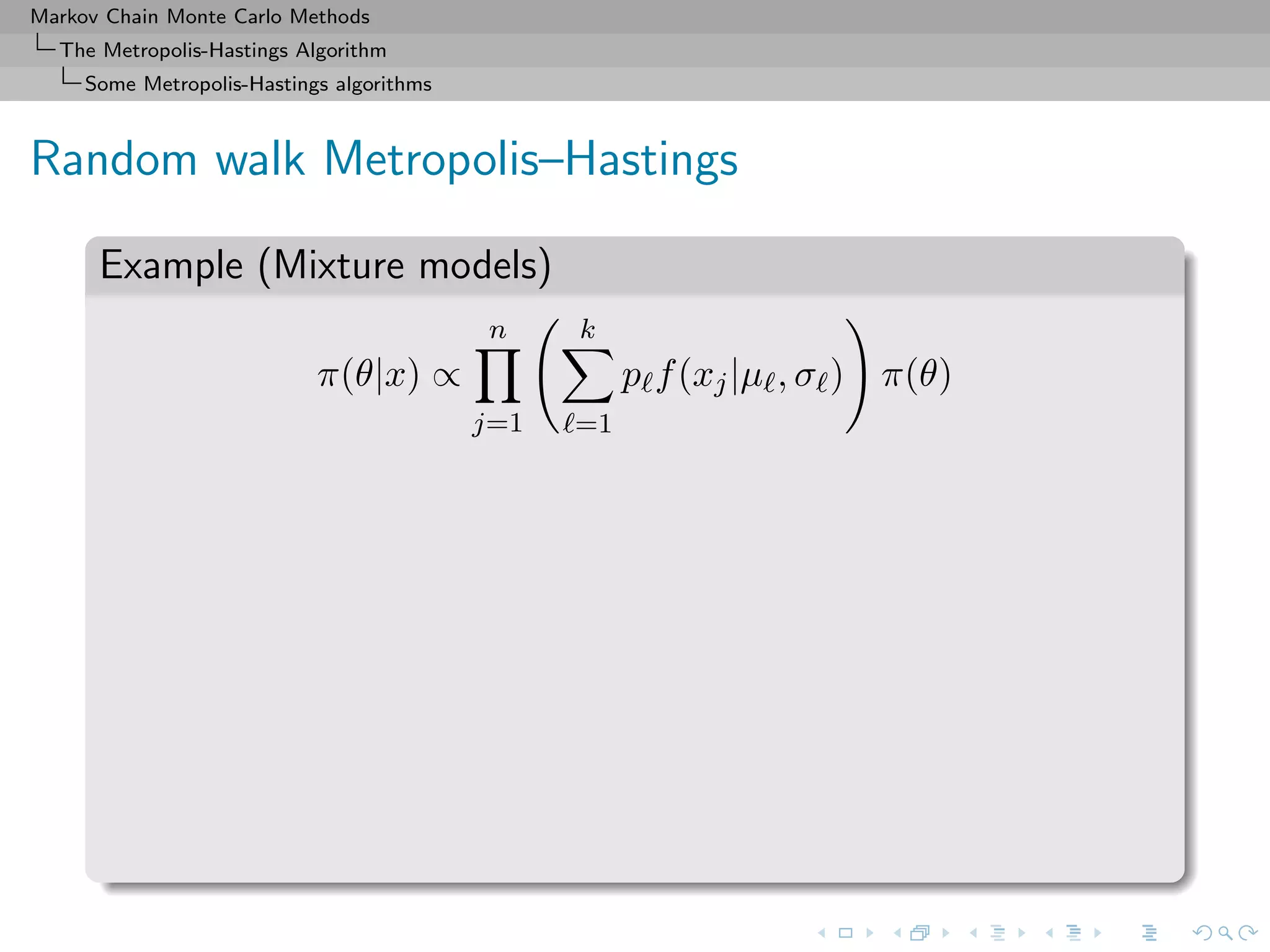 Markov Chain Monte Carlo Methods
The Metropolis-Hastings Algorithm
Some Metropolis-Hastings algorithms
Random walk Metropolis–Hastings
Example (Mixture models)
π(θ|x) ∝
n
j=1
k
=1
p f(xj|µ , σ ) π(θ)
 