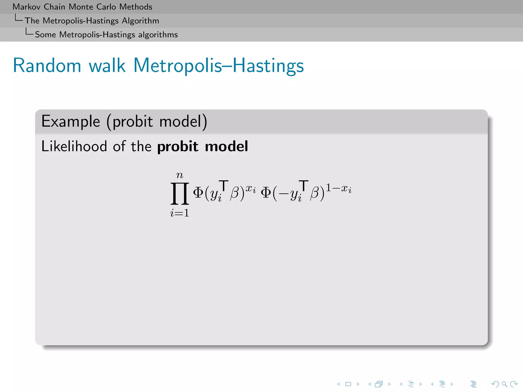 Markov Chain Monte Carlo Methods
The Metropolis-Hastings Algorithm
Some Metropolis-Hastings algorithms
Random walk Metropolis–Hastings
Example (probit model)
Likelihood of the probit model
n
i=1
Φ(yT
i β)xi
Φ(−yT
i β)1−xi
 