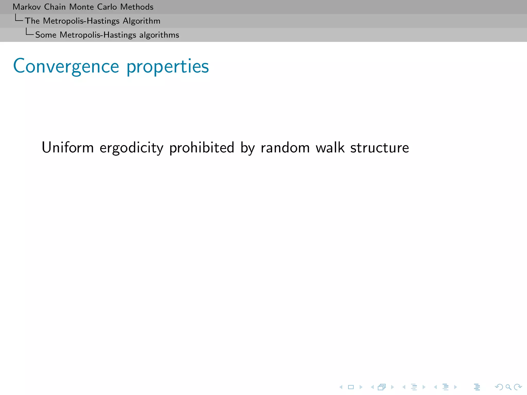 Markov Chain Monte Carlo Methods
The Metropolis-Hastings Algorithm
Some Metropolis-Hastings algorithms
Convergence properties
Uniform ergodicity prohibited by random walk structure
 