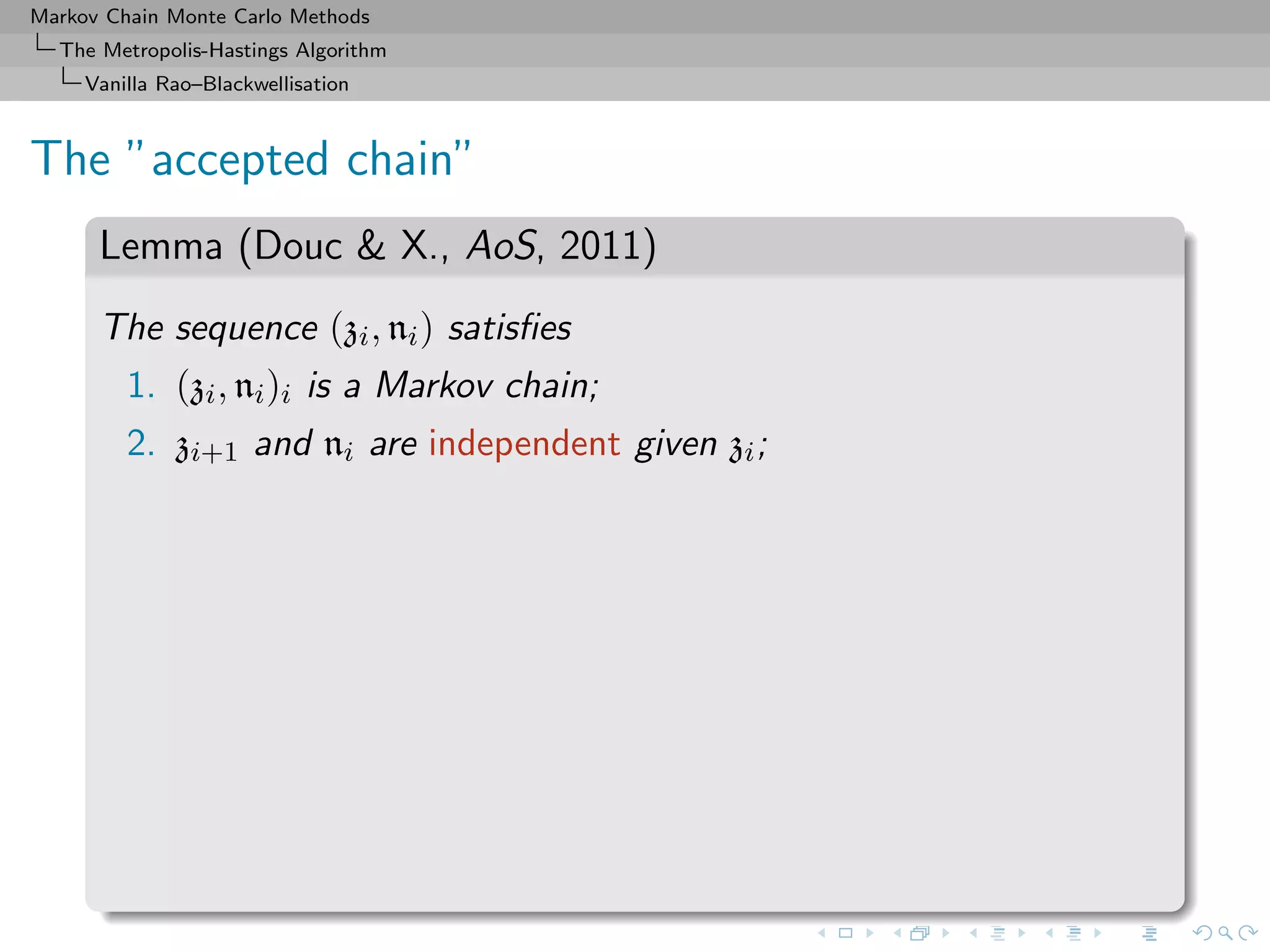 Markov Chain Monte Carlo Methods
The Metropolis-Hastings Algorithm
Vanilla Rao–Blackwellisation
The ”accepted chain”
Lemma (Douc & X., AoS, 2011)
The sequence (zi, ni) satisﬁes
1. (zi, ni)i is a Markov chain;
2. zi+1 and ni are independent given zi;
 