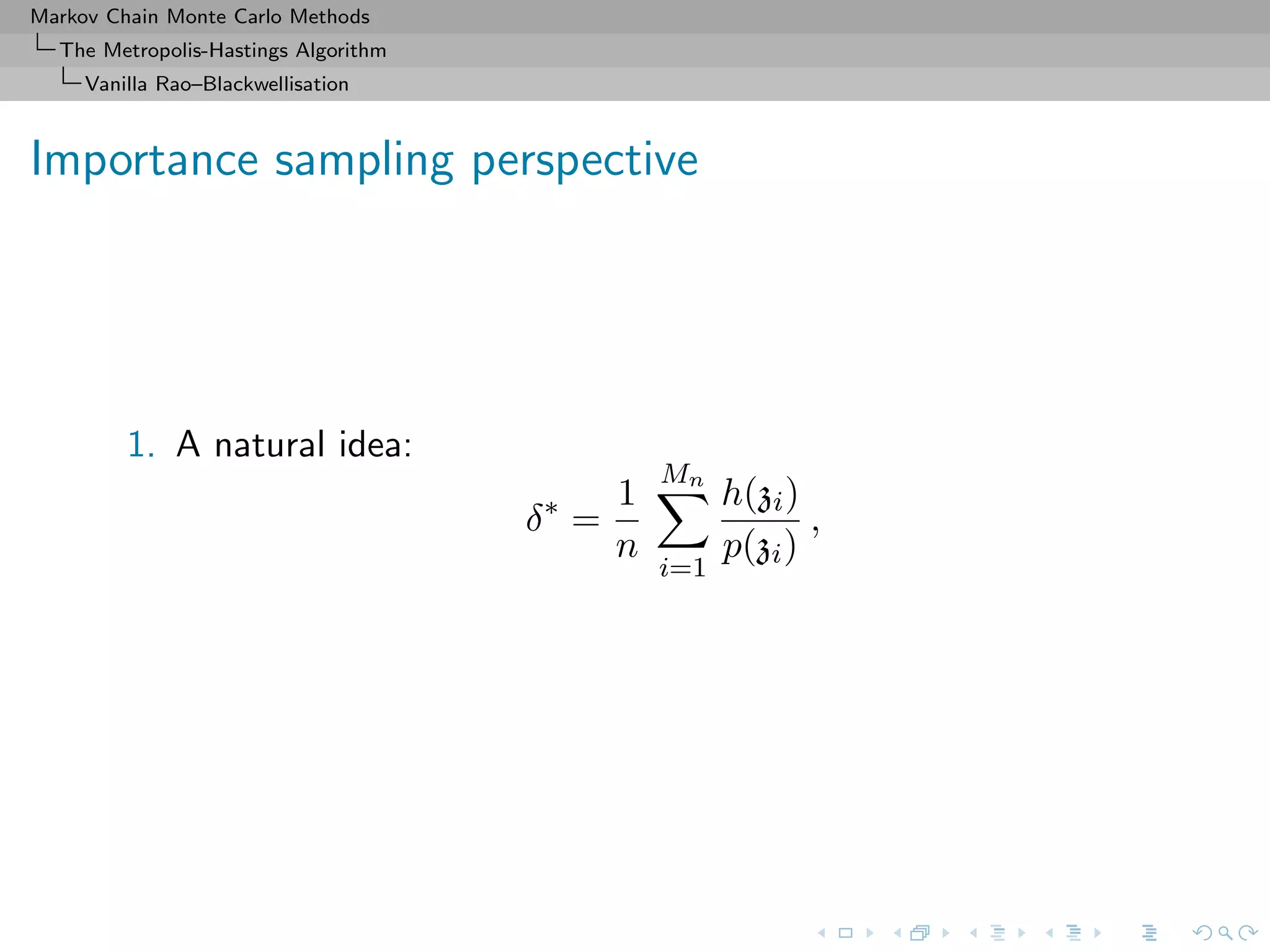 Markov Chain Monte Carlo Methods
The Metropolis-Hastings Algorithm
Vanilla Rao–Blackwellisation
Importance sampling perspective
1. A natural idea:
δ∗
=
1
n
Mn
i=1
h(zi)
p(zi)
,
 