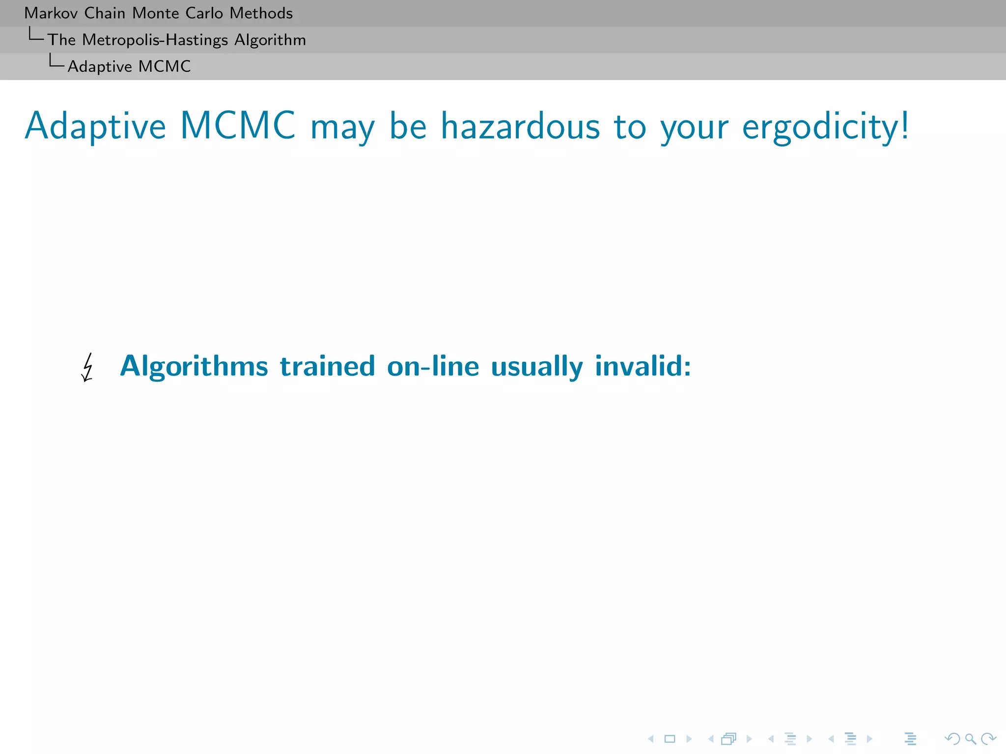 Markov Chain Monte Carlo Methods
The Metropolis-Hastings Algorithm
Adaptive MCMC
Adaptive MCMC may be hazardous to your ergodicity!
Algorithms trained on-line usually invalid:
 
