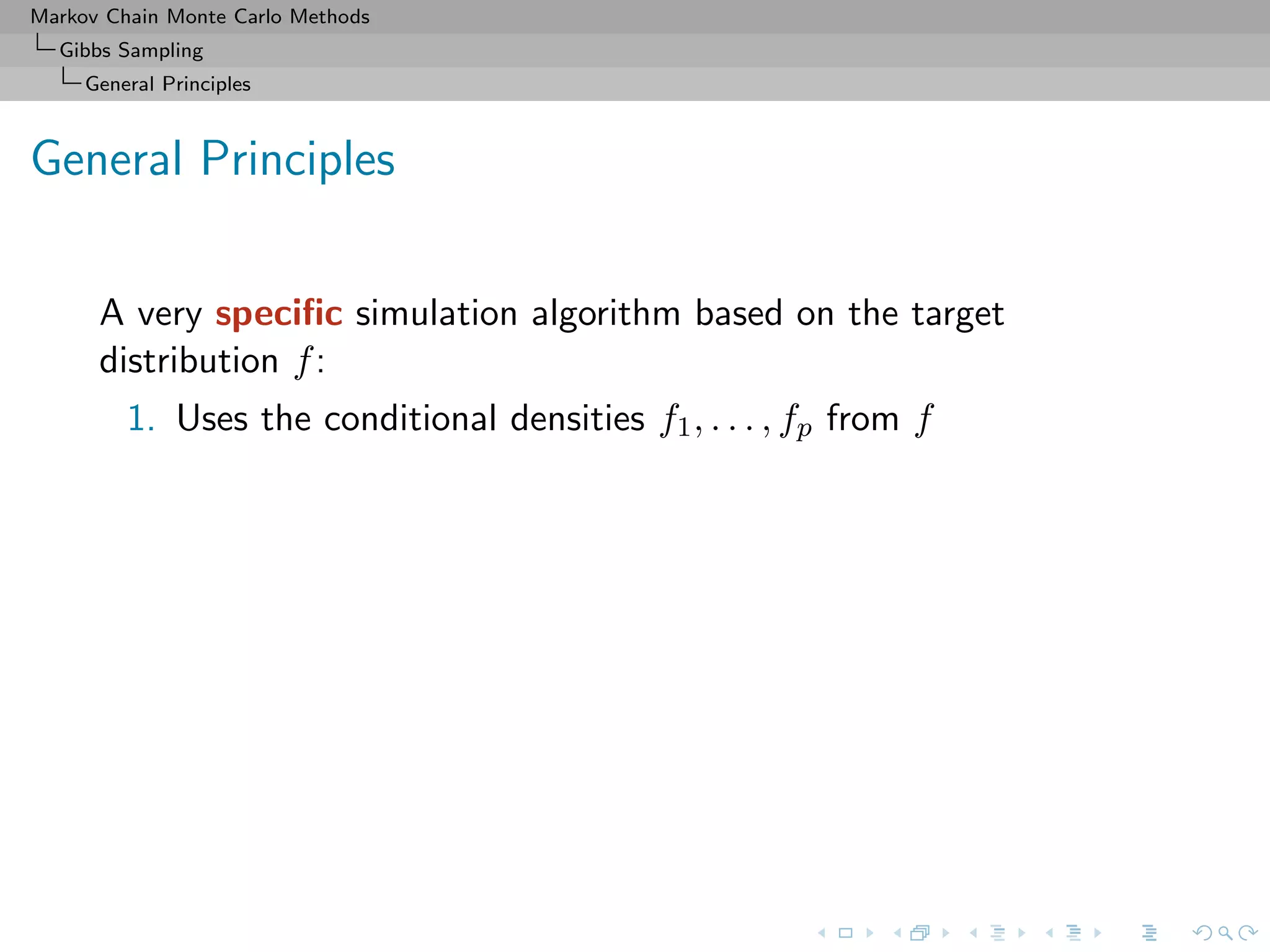 Markov Chain Monte Carlo Methods
Gibbs Sampling
General Principles
General Principles
A very speciﬁc simulation algorithm based on the target
distribution f:
1. Uses the conditional densities f1, . . . , fp from f
 