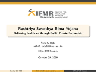 Rashtriya Swasthya Bima Yojana
Delivering healthcare through Public Private Partnership
Akhil S. Behl
akhil.behl@ifmr.ac.in
CIRM, IFMR Research
October 29, 2010
October 29, 2010 Akhil S. Behl akhil.behl@ifmr.ac.in CIRM, IFMR Research
 