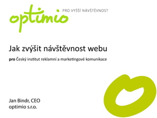 Jak	
  zvýšit	
  návštěvnost	
  webu
pro	
  Český	
  ins5tut	
  reklamní	
  a	
  marke5ngové	
  komunikace




Jan Bindr, CEO
optimio s.r.o.
                                                                        1
 
