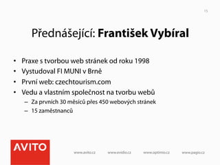 15




        Přednášející: František Vybíral

•    Praxe s tvorbou web stránek od roku 1998
•    Vystudoval FI MUNI v Brně
•    První web: czechtourism.com
•    Vedu a vlastním společnost na tvorbu webů
     –  Za prvních 30 měsíců přes 450 webových stránek
     –  15 zaměstnanců
 