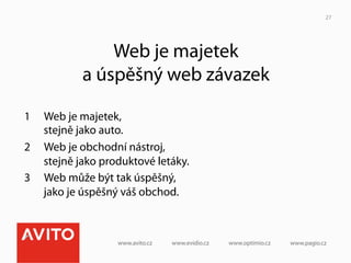 27




                Web je majetek
            a úspěšný web závazek

1    Web je majetek,
     stejně jako auto.
2    Web je obchodní nástroj,
     stejně jako produktové letáky.
3    Web může být tak úspěšný,
     jako je úspěšný váš obchod.
 