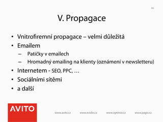 46



                  V. Propagace
•  Vnitroﬁremní propagace – velmi důležitá
•  Emailem
  –  Patičky v emailech
  –  Hromadný emailing na klienty (oznámení v newsletteru)
•  Internetem - SEO, PPC, …
•  Sociálními sítěmi
•  a další
 