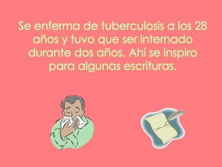 Se enferma de tuberculosis a los 28 años y tuvo que ser internado durante dos años. Ahí se inspiro para algunas escrituras.