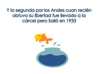 Y la segunda por los Andes cuan recién obtuvo su libertad fue llevado a la cárcel pero Salió en 1933
