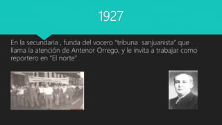1927
En la secundaria , funda del vocero “tribuna sanjuanista” que
llama la atención de Antenor Orrego, y le invita a trabajar como
reportero en “El norte”
 