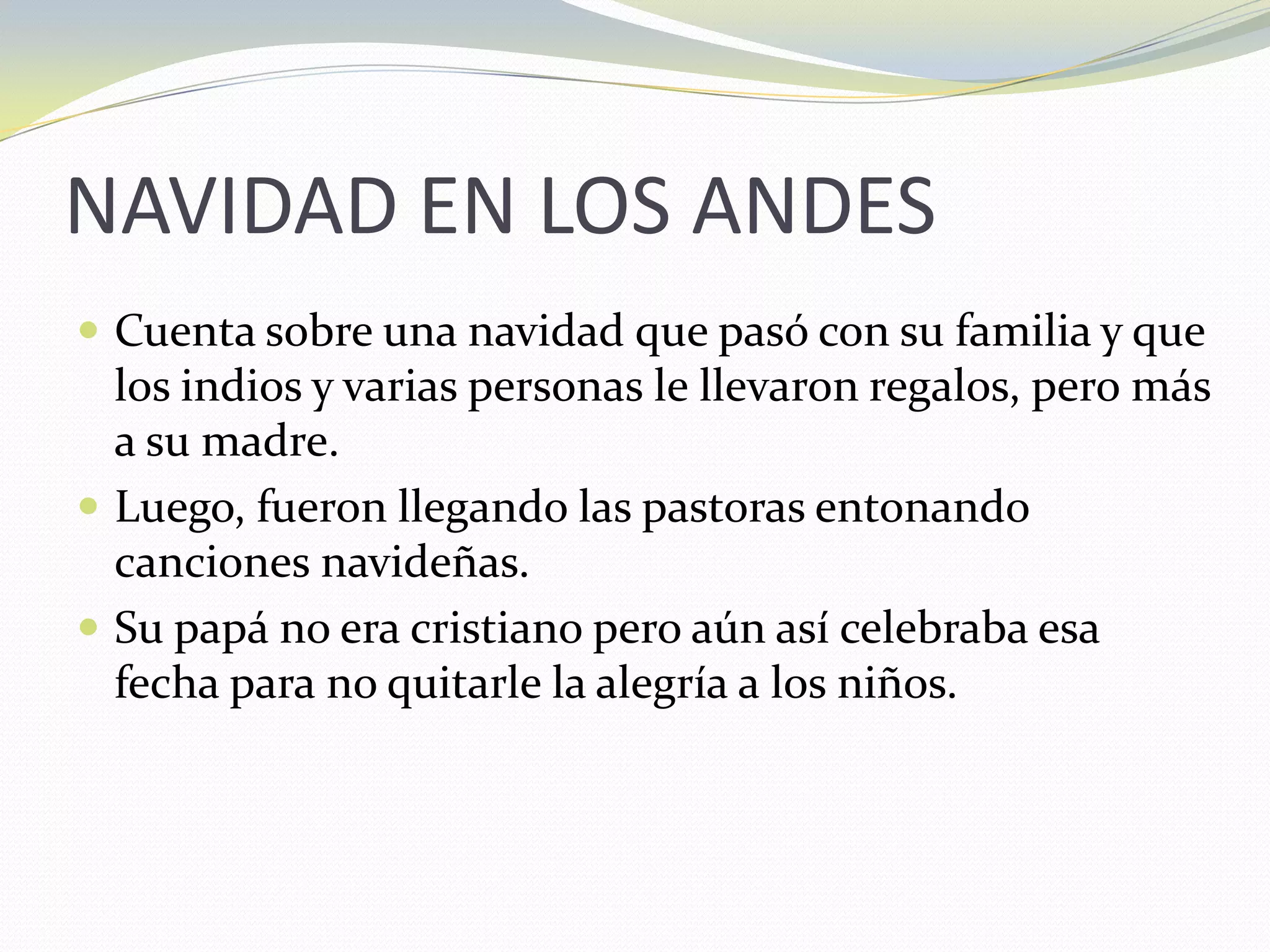 NAVIDAD EN LOS ANDESCuenta sobre una navidad que pasó con su familia y que los indios y varias personas le llevaron regalos, pero más a su madre.Luego, fueron llegando las pastoras entonando canciones navideñas.Su papá no era cristiano pero aún así celebraba esa fecha para no quitarle la alegría a los niños.