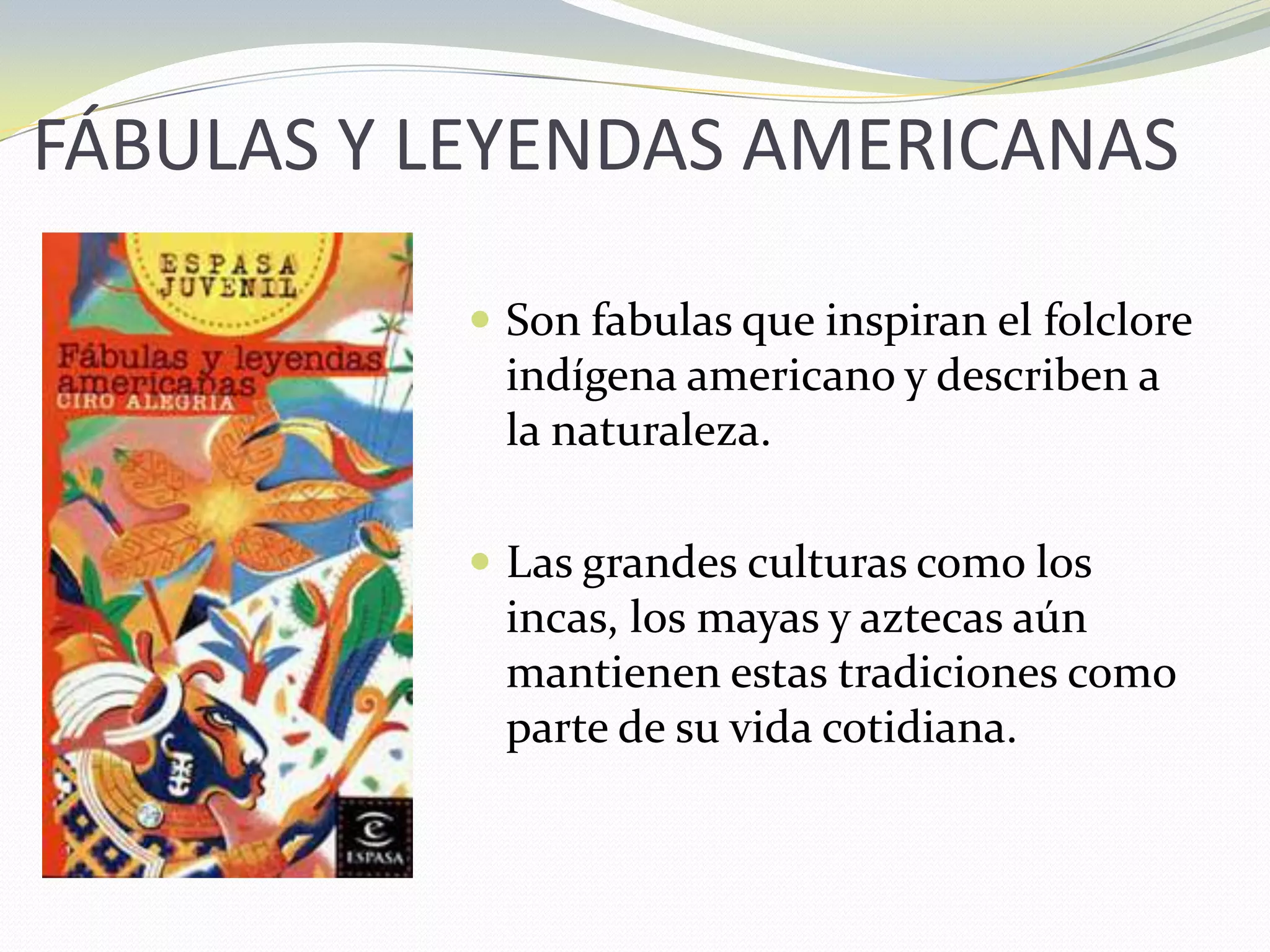 FÁBULAS Y LEYENDAS AMERICANASSon fabulas que inspiran el folclore indígena americano y describen a la naturaleza.  Las grandes culturas como los incas, los mayas y aztecas aún mantienen estas tradiciones como parte de su vida cotidiana.