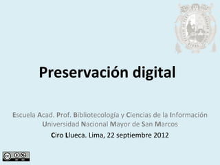 Preservación digital

Escuela Acad. Prof. Bibliotecología y Ciencias de la Información
         Universidad Nacional Mayor de San Marcos
            Ciro Llueca. Lima, 22 septiembre 2012
 