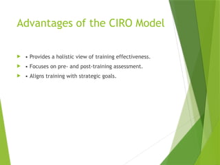 Advantages of the CIRO Model
 • Provides a holistic view of training effectiveness.
 • Focuses on pre- and post-training assessment.
 • Aligns training with strategic goals.
 