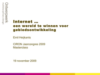 Internet …
een wereld te winnen voor
gebiedsontwikkeling
Emil Heijkants
CIRON Jaarcongres 2009
Masterclass
19 november 2009
 