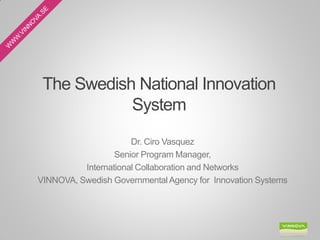 The Swedish National Innovation
            System
                      Dr. Ciro Vasquez
                  Senior Program Manager,
          International Collaboration and Networks
VINNOVA, Swedish Governmental Agency for Innovation Systems
 