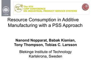 Resource Consumption in Additive
Manufacturing with a PSS Approach


   Nanond Nopparat, Babak Kianian,
  Tony Thompson, Tobias C. Larsson
     Blekinge Institute of Technology
           Karlskrona, Sweden
 