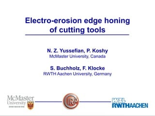 Electro-erosion edge honing
of cutting tools
N. Z. Yussefian, P. Koshy
McMaster University, Canada

S. Buchholz, F. Klocke
RWTH Aachen University, Germany

 