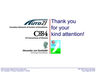 Canadian Network of Centers of Excellence

Thank you
for your
kind attention!

C4 Consortium of Ontario

Electro-erosion edge honing of cutting tools
N.Z. Yussefian, P. Koshy, S. Buchholz, F. Klocke

60th CIRP General Assembly
Pisa, August 25, 2010

 