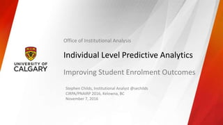 Individual Level Predictive Analytics
Improving Student Enrolment Outcomes
Stephen Childs, Institutional Analyst @sechilds
CIRPA/PNAIRP 2016, Kelowna, BC
November 7, 2016
Office of Institutional Analysis
 