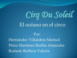 Cirq Du Soleil El océano en el circo Por: Hernández Villalobos Marisol Pérez Martínez Bertha Alejandra Rodarte Berbera Valeria 
