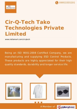 09953355201
A Member of
Cir-Q-Tech Tako
Technologies Private
Limited
www.indiamart.com/cirqtech
Being an ISO 9001:2008 Certiﬁed Company, we are
manufacturing and supplying ESD Control Products.
These products are highly appreciated for their high
quality standards, durability and longer service life.
 