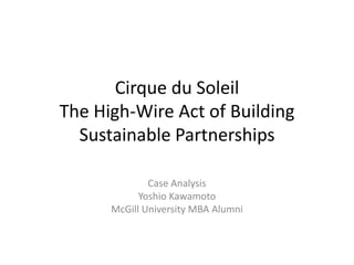 Cirque du Soleil
The High-Wire Act of Building
  Sustainable Partnerships

              Case Analysis
            Yoshio Kawamoto
     McGill University MBA Alumnus
 