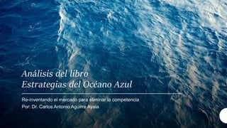 Análisis del libro
Estrategias del Océano Azul
Re-inventando el mercado para eliminar la competencia
Por: Dr. Carlos Antonio Aguirre Ayala
 