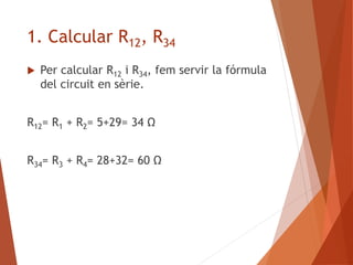 1. Calcular R12, R34
 Per calcular R12 i R34, fem servir la fórmula
del circuit en sèrie.
R12= R1 + R2= 5+29= 34 Ω
R34= R3 + R4= 28+32= 60 Ω
 