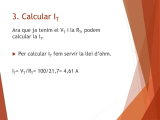 3. Calcular IT
Ara que ja tenim el VT i la RT, podem
calcular la IT.
 Per calcular IT fem servir la llei d’ohm.
IT= VT/RT= 100/21,7= 4,61 A
 