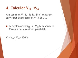 4. Calcular V12, V34
Ara tenim el VT, IT i la RT. El VT el farem
servir per aconseguir el V12 i el V34.
 Per calcular el V12 i el V34 fem servir la
fórmula del circuit en paral·lel.
VT= V12= V34= 100 V
 