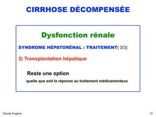 CIRRHOSE DÉCOMPENSÉE
Dysfonction rénale
SYNDROME HÉPATORÉNAL : TRAITEMENT( 3/3)
3) Transplantation hépatique 
Reste une option 
quelle que soit la réponse au traitement médicamenteux
Claude Eugène !23
 