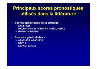 Principaux scores pronostiques
utilisés dans la littérature
• Scores spécifiques de la cirrhose
– Child-Pugh
– MELD et dérivés (MELD-Na, iMELD, MESO)
– Modèle de Béclère
• Scores « généralistes »
– APACHE II, APACHE III
– SAPS II
– SOFA et dérivés
 