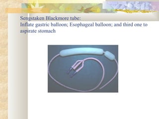 Sengstaken Blackmore tube:
Inflate gastric balloon; Esophageal balloon; and third one to
aspirate stomach
 