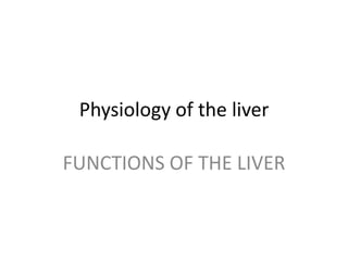 Physiology of the liver
FUNCTIONS OF THE LIVER

 