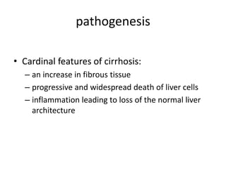pathogenesis
• Cardinal features of cirrhosis:
– an increase in fibrous tissue
– progressive and widespread death of liver cells
– inflammation leading to loss of the normal liver
architecture

 