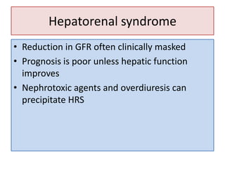 Hepatorenal syndrome
• Reduction in GFR often clinically masked
• Prognosis is poor unless hepatic function
improves
• Nephrotoxic agents and overdiuresis can
precipitate HRS

 