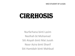 MED STUDENT OF UniSZA

CIRRHOSIS
Nurfarhana binti Lazim
Nazihah bt Mohamad
Siti Aisyah binti Mat Jusoh
Noor Azira binti Sharif
Siti Hamidah binti Mahbud

 