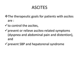ASCITES
The therapeutic goals for patients with ascites
are :
to control the ascites,
prevent or relieve ascites-related symptoms
(dyspnea and abdominal pain and distention),
and
prevent SBP and hepatorenal syndrome
 