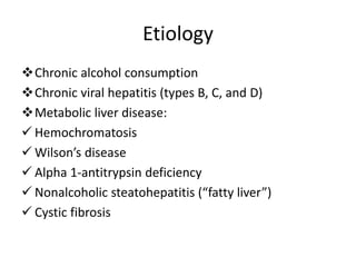 Etiology
Chronic alcohol consumption
Chronic viral hepatitis (types B, C, and D)
Metabolic liver disease:
 Hemochromatosis
 Wilson’s disease
 Alpha 1-antitrypsin deficiency
 Nonalcoholic steatohepatitis (“fatty liver”)
 Cystic fibrosis
 