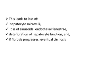  This leads to loss of:
 hepatocyte microvilli,
 loss of sinusoidal endothelial fenestrae,
 deterioration of hepatocyte function, and,
 if fibrosis progresses, eventual cirrhosis
 
