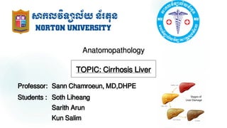 Anatomopathology
TOPIC: Cirrhosis Liver
Professor: Sann Chamroeun, MD,DHPE
Students : Soth Liheang
Sarith Arun
Kun Salim
 