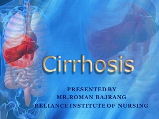 Cirrhosis
PRESENTED BY
MR.ROMAN BAJRANG
RELIANCE INSTITUTE OF NURSING
 