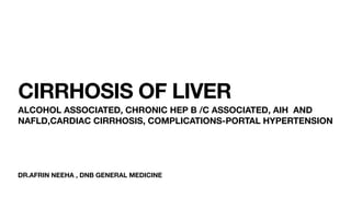 DR.AFRIN NEEHA , DNB GENERAL MEDICINE
CIRRHOSIS OF LIVER
ALCOHOL ASSOCIATED, CHRONIC HEP B /C ASSOCIATED, AIH AND
NAFLD,CARDIAC CIRRHOSIS, COMPLICATIONS-PORTAL HYPERTENSION
 