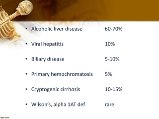• Alcoholic liver disease 60-70% 
• Viral hepatitis 10% 
• Biliary disease 5-10% 
• Primary hemochromatosis 5% 
• Cryptogenic cirrhosis 10-15% 
• Wilson’s, alpha 1AT def rare 
 
