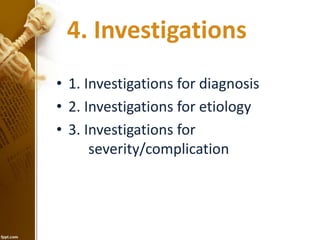 4. Investigations 
• 1. Investigations for diagnosis 
• 2. Investigations for etiology 
• 3. Investigations for 
severity/complication 
 